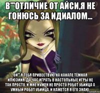 в'''отличие от айси,я не гонюсь за идиалом... ой''' я тебя привествую на канале тёмная илюзиия-да час играть в настольные игры не так просто. и мне нужен не просто робот убийца а умный робот убийца. и кажется я его знаю.