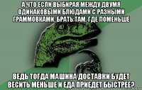 а что если выбирая между двумя одинаковыми блюдами с разными граммовками, брать там, где поменьше ведь тогда машина доставки будет весить меньше и еда приедет быстрее?