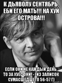 к дьяволу сентябрь, еби его мать!!! на хуй острова!!! если они не каждый день, то за хуес они! - (из записок сумасшедшего 56-57 г)