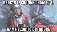 простите сколько нам ещё.. вам не долго осталось
