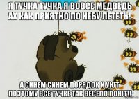 я тучка тучка я вовсе медведь ах как приятно по небу лететь! а синем синем порядок и уют поэтому все тучке так весело поют!!