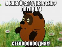 а какой сегодня день? пятница! сегооооооодня!?