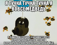 я тучка тучка тучка я вовсе медведь я думал я всё понял а казивается это неправильные пчёлы в совсем неправильные наверное неправильный мёд!