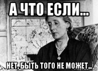 а что если... нет, быть того не может...