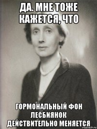 да. мне тоже кажется, что гормональный фон лесбиянок действительно меняется