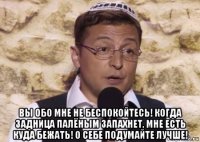  вы обо мне не беспокойтесь! когда задница палёным запахнет, мне есть куда бежать! о себе подумайте лучше!