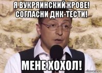 я вукряинский крове! согласни днк-тести! мене хохол!