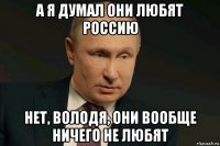 а я думал они любят россию нет, володя, они вообще ничего не любят
