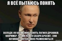 я всё пытаюсь понять володя, ну как можно понять логику дрожжей, например. ты им ложку сахара бросил - они начинают интенсивно размножаться