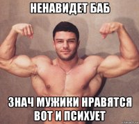 ненавидет баб знач мужики нравятся вот и психует