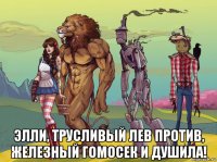  элли, трусливый лев против, железный гомосек и душила!