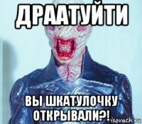 драатуйти вы шкатулочку открывали?!