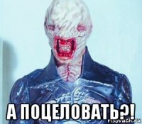  а поцеловать?!