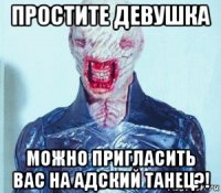 простите девушка можно пригласить вас на адский танец?!
