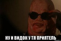  ну и видок у тя приятель