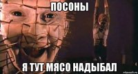 посоны я тут мясо надыбал