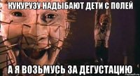 кукурузу надыбают дети с полей а я возьмусь за дегустацию