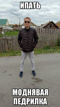 ипать моднявая педрилка