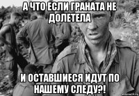 а что если граната не долетела и оставшиеся идут по нашему следу?!