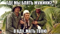 где мы блять мужики?.. в аду..мать твою