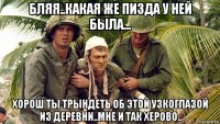 бляя..какая же пизда у ней была... хорош ты трындеть об этой узкоглазой из деревни..мне и так херово..