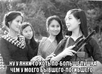  ...ну у янки то хоть по-больше пушка чем у моего бывшего-погибшего