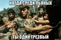 когда среди пьяных ты один трезвый
