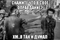 скажите что в своё оправдание? хм..я так и думал