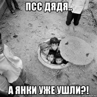псс дядя.. а янки уже ушли?!