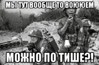 мы тут вообще то воююем можно по тише?!