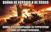 война не хорошо и не плохо война эта конкуренция за территорию либо за существование...