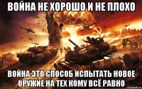война не хорошо и не плохо война это способ испытать новое оружие на тех кому всё равно