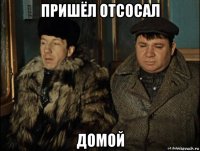 пришёл отсосал домой
