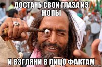 достань свои глаза из жопы и взгляни в лицо фактам