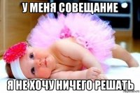 у меня совещание я не хочу ничего решать