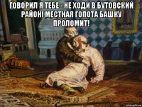 говорил я тебе - не ходи в бутовский район! местная гопота башку проломит! 