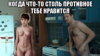 когда что-то столь противное тебе нравится 
