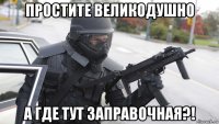 простите великодушно а где тут заправочная?!