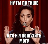 ну ты по тише а то и я пошутить могу