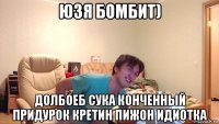 юзя бомбит) долбоеб сука конченный придурок кретин пижон идиотка
