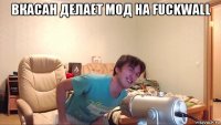 вкасан делает мод на fuckwall 