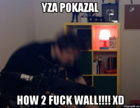 yza pokazal how 2 fuck wall!!!! xd