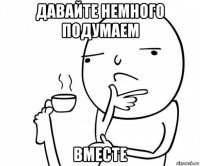 давайте немного подумаем вместе
