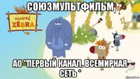 союзмультфильм ао "первый канал. всемирная сеть *