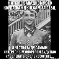 жить по западному это когда-каждый сам за себя. я честно буду самым интересным фюрером буду вас развлекать сколько хотите....