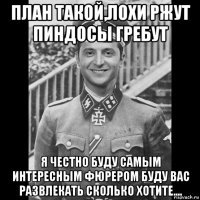 план такой,лохи ржут пиндосы гребут я честно буду самым интересным фюрером буду вас развлекать сколько хотите....