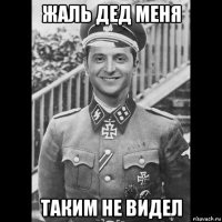 жаль дед меня таким не видел