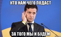 кто нам чего подаст за того мы и будем