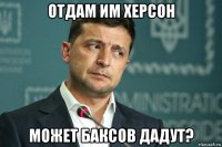 отдам им херсон может баксов дадут?