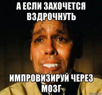 а если захочется вздрочнуть импровизируй через мозг
